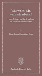 Was wollen wir, wenn wir arbeiten Honneth, Hegel und die Grundlagen der Kritik des Neoliberalismus