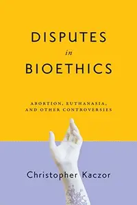 Disputes in Bioethics Abortion, Euthanasia, and Other Controversies (Notre Dame Studies in Medical Ethics and Bioethics)