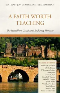 A Faith Worth Teaching The Heidelberg Catechism's Enduring Heritage