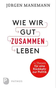 Wie wir gut zusammen Leben 11 Thesen für eine Rückkehr zur Politik