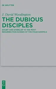 The Dubious Disciples Doubt and Disbelief in the Post–Resurrection Scenes of the Four Gospels