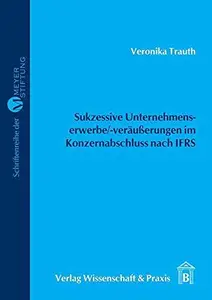 Sukzessive Unternehmenserwerbe–veräußerungen im Konzernabschluss nach IFRS Darstellung, Würdigung, Beispiele