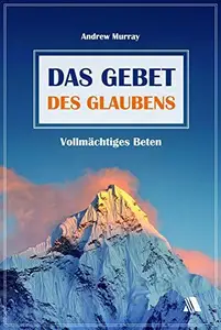 Das Gebet des Glaubens Vollmächtiges Beten