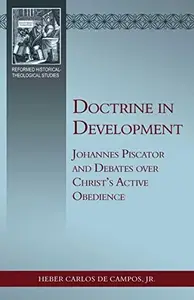 Doctrine in Development Johannes Piscator and Debates over Christ's Active Obedience (Reformed Historical–Theological)