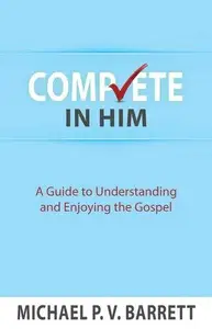 Complete in Him A Guide to Understanding and Enjoying the Gospel