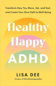 Healthy Happy ADHD Transform How You Move, Eat, and Feel, and Create Your Own Path to Well–Being