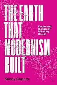 The Earth That Modernism Built Empire and the Rise of Planetary Design