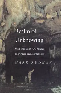 Realm of Unknowing Meditations on Art, Suicide, and Other Transformations