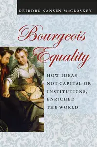 Bourgeois Equality How Ideas, Not Capital or Institutions, Enriched the World