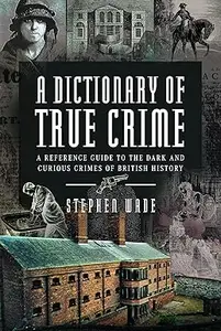 A Dictionary of True Crime A Reference Guide to the Dark and Curious Crimes of British History