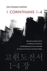 1 Corinthians 1–4 Reconstructing Its Social and Rhetorical Situation and Re–Reading It Cross–Culturally for Korean–Confucian C