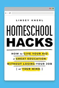 Homeschool Hacks How to Give Your Kid a Great Education Without Losing Your Job (or Your Mind)