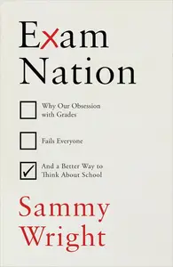 Exam Nation Why Our Obsession with Grades Fails Everyone – and a Better Way to Think About School