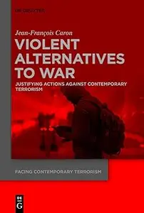 Violent Alternatives to War Justifying Actions Against Contemporary Terrorism