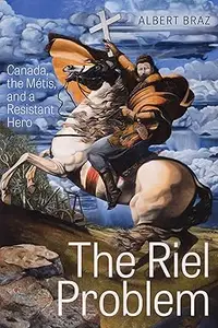 The Riel Problem Canada, the Métis, and a Resistant Hero