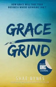 Grace Over Grind How Grace Will Take Your Business Where Grinding Can't (5th Anniversary Expanded Edition)