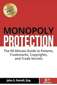 Monopoly Protection The 90–Minute Guide to Patents, Trademarks, Copyrights, and Trade Secrets Ed 6