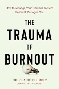 The Trauma of Burnout How to Manage Your Nervous System Before It Manages You