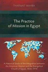 The Practice of Mission in Egypt A Historical Study of the Integration between the American Mission and the Evangelical Church