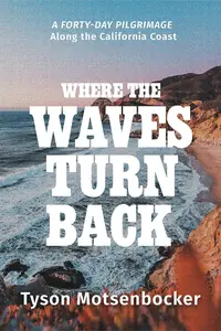 Where the Waves Turn Back A Forty–Day Pilgrimage Along the California Coast