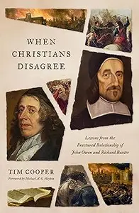 When Christians Disagree Lessons from the Fractured Relationship of John Owen and Richard Baxter