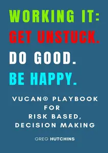 Working It Get Unstuck. Do Good. Be Happy VUCAN Playbook for Risk Based, Decision Making