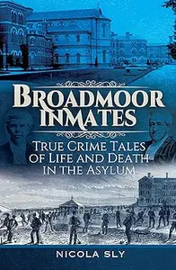 Broadmoor Inmates True Crime Tales of Life and Death in the Asylum