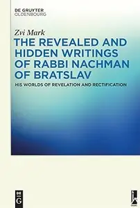 The Revealed and Hidden Writings of Rabbi Nachman of Bratslav His Worlds of Revelation and Rectification