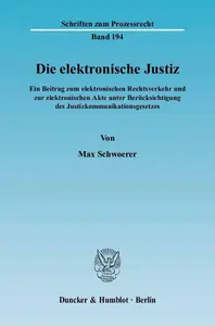 Die elektronische Justiz Ein Beitrag zum elektronischen Rechtsverkehr und zur elektronischen Akte unter Berücksichtigung des J