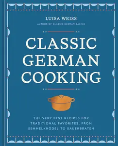 Classic German Cooking The Very Best Recipes for Traditional Favorites, from Semmelknödel to Sauerbraten