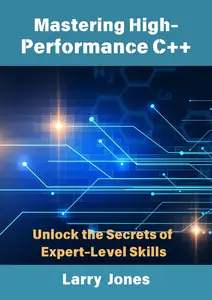 Mastering High–Performance C++ Unlock the Secrets of Expert–Level Skills