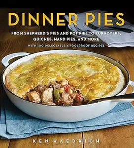 Dinner Pies From Shepherd's Pies and Pot Pies to Tarts, Turnovers, Quiches, Hand Pies, and More, with 100 Delectable an