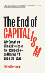 The End of Capitalism Why Growth and Climate Protection Are Incompatible―and How We Will Live in the Future