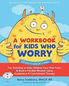 A Workbook for Kids Who Worry Fun Activities to Help Children Face Their Fears and Build a Flexible Mindset Using Accep