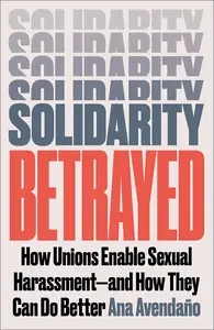 Solidarity Betrayed How Unions Enable Sexual Harassment – And How They Can Do Better