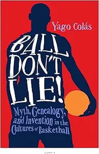 Ball Don't Lie Myth, Genealogy, and Invention in the Cultures of Basketball