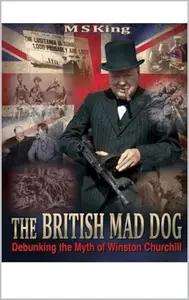 British Mad Dog Debunking the Myth of Winston Churchill