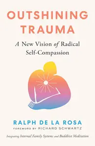 Outshining Trauma A New Vision of Radical Self–Compassion Integrating Internal Family Systems and Buddhist Meditation