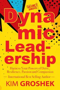 Dynamic Leadership Harness Your Powers of Drive, Resilience, Passion and Compassion