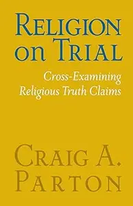 Religion on Trial Cross–Examining Religious Truth Claims