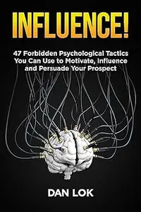 Influence! 47 Forbidden Psychological Tactics You Can Use To Motivate, Influence and Persuade Your Prospect