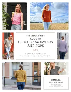 The Beginner's Guide to Crochet Sweaters and Tops 21 Easy Patterns for Stunning Handmade Garments