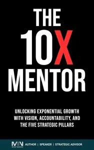 The 10 X Mentor Unlocking Exponential Growth with Vision, Accountability, and the Five Strategic Pillars