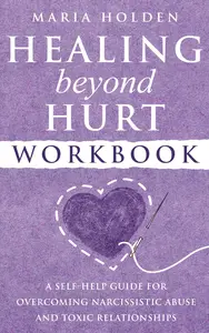 Healing Beyond Hurt Workbook A Self–Help Guide for Overcoming Narcissistic Abuse and Toxic Relationships