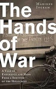 Hands of War A Tale of Endurance and Hope, from a Survivor of the Holocaust