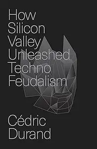 How Silicon Valley Unleashed Techno–Feudalism The Making of the Digital Economy