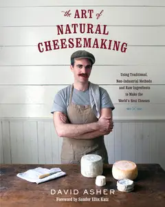 The Art of Natural Cheesemaking Using Traditional, Non–Industrial Methods and Raw Ingredients to Make the World's Best