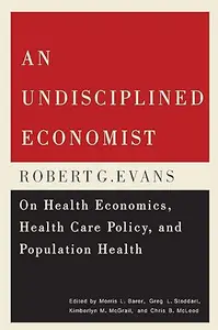 An Undisciplined Economist Robert G. Evans on Health Economics, Health Care Policy, and Population Health