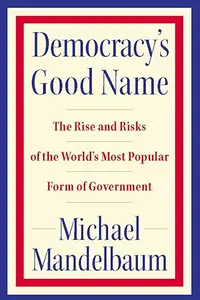 Democracy's Good Name The Rise and Risks of the World's Most Popular Form of Government