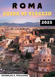 ROMA GUIDA DI VIAGGIO 2025 Esplora la Città Eterna come mai prima d'ora